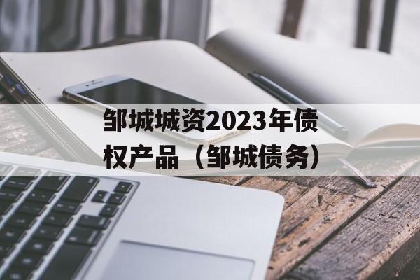 邹城城资2023年债权产品（邹城债务）