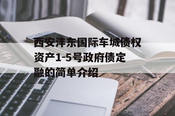 西安沣东国际车城债权资产1-5号政府债定融的简单介绍