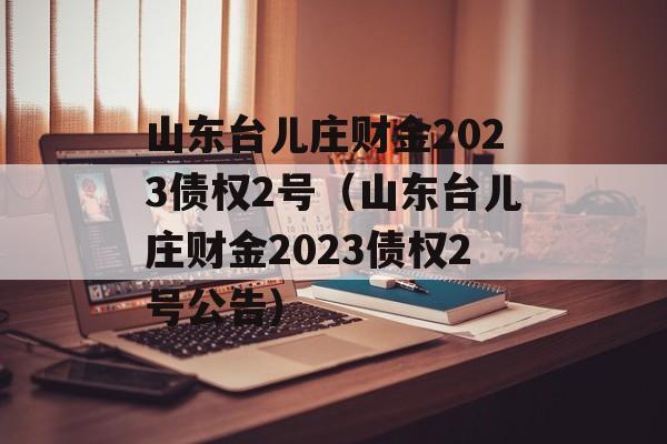 山东台儿庄财金2023债权2号（山东台儿庄财金2023债权2号公告）