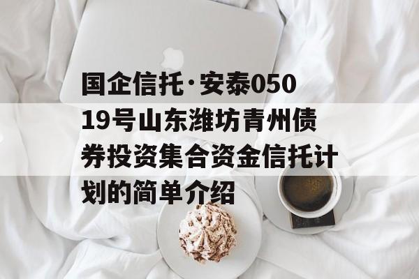 国企信托·安泰05019号山东潍坊青州债券投资集合资金信托计划的简单介绍