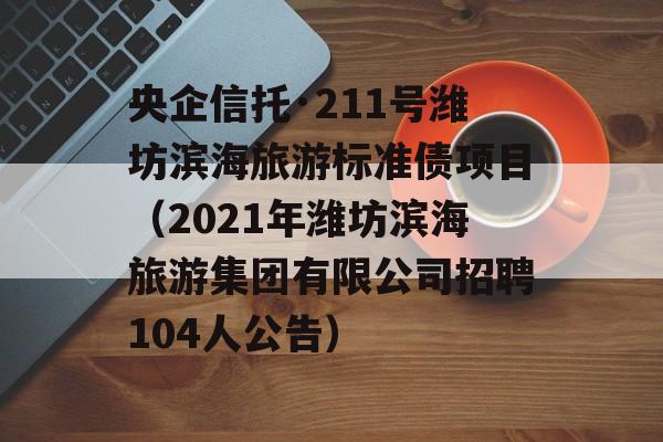 央企信托·211号潍坊滨海旅游标准债项目（2021年潍坊滨海旅游集团有限公司招聘104人公告）