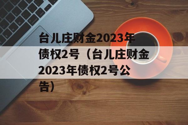 台儿庄财金2023年债权2号（台儿庄财金2023年债权2号公告）