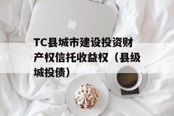 TC县城市建设投资财产权信托收益权（县级城投债）