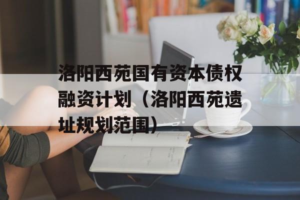 洛阳西苑国有资本债权融资计划（洛阳西苑遗址规划范围）