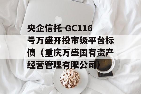 央企信托-GC116号万盛开投市级平台标债（重庆万盛国有资产经营管理有限公司）