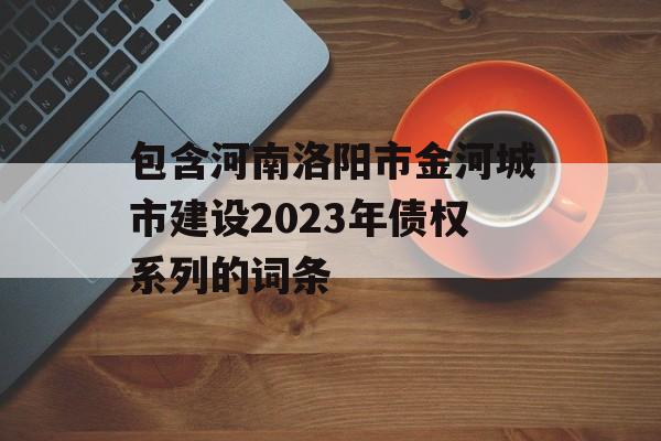 包含河南洛阳市金河城市建设2023年债权系列的词条