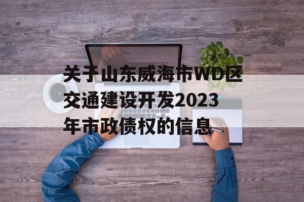 关于山东威海市WD区交通建设开发2023年市政债权的信息