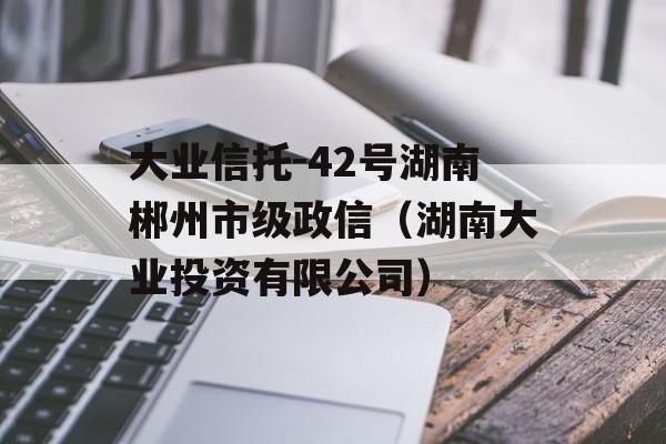 大业信托-42号湖南郴州市级政信（湖南大业投资有限公司）