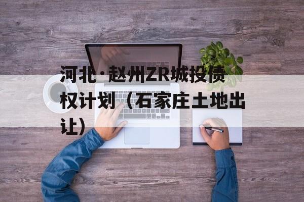 河北·赵州ZR城投债权计划（石家庄土地出让）