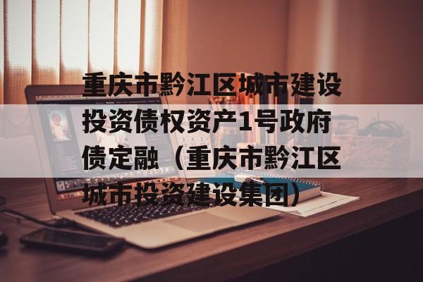 重庆市黔江区城市建设投资债权资产1号政府债定融（重庆市黔江区城市投资建设集团）