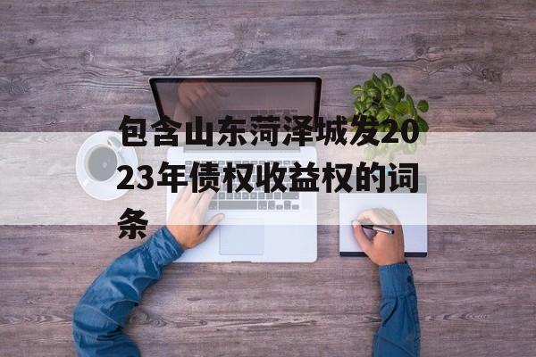 包含山东菏泽城发2023年债权收益权的词条