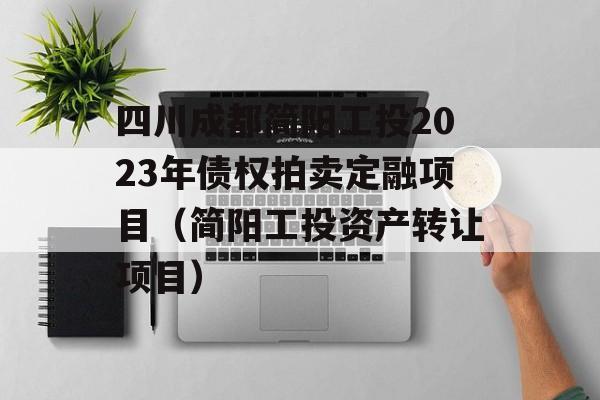 四川成都简阳工投2023年债权拍卖定融项目（简阳工投资产转让项目）