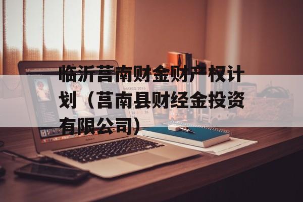 临沂莒南财金财产权计划（莒南县财经金投资有限公司）