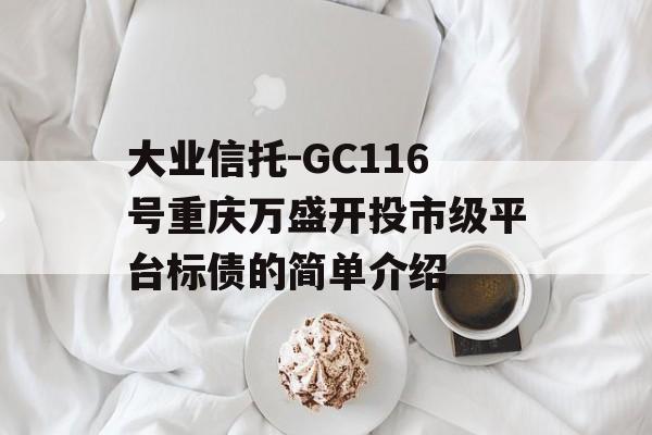 大业信托-GC116号重庆万盛开投市级平台标债的简单介绍