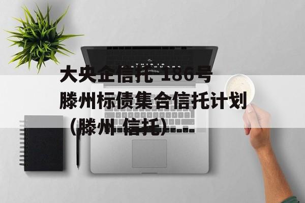 大央企信托-186号滕州标债集合信托计划（滕州 信托）