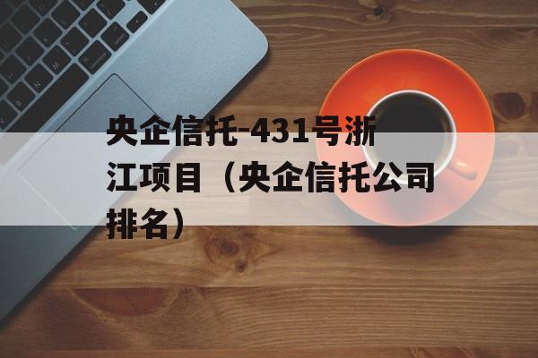 央企信托-431号浙江项目（央企信托公司排名）