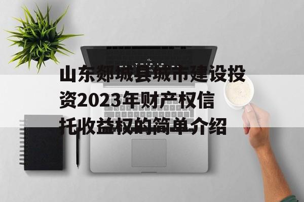 山东郯城县城市建设投资2023年财产权信托收益权的简单介绍