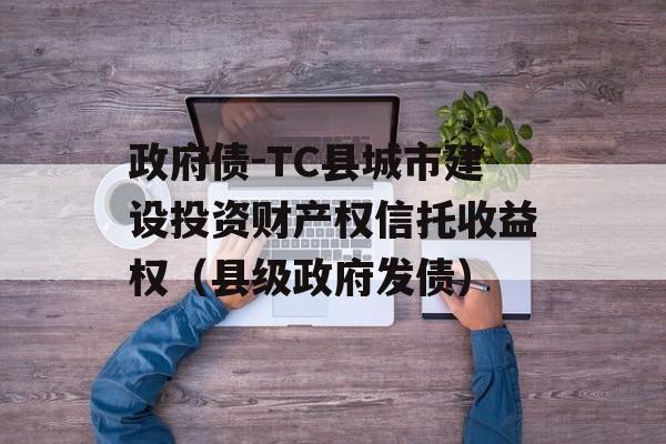 政府债-TC县城市建设投资财产权信托收益权（县级政府发债）