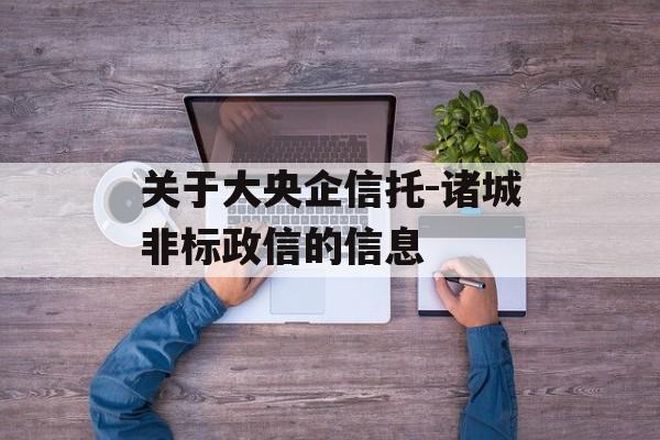 关于大央企信托-诸城非标政信的信息