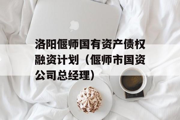 洛阳偃师国有资产债权融资计划（偃师市国资公司总经理）