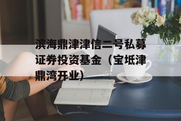 滨海鼎津津信二号私募证券投资基金（宝坻津鼎湾开业）