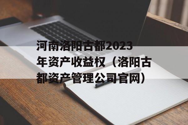 河南洛阳古都2023年资产收益权（洛阳古都资产管理公司官网）