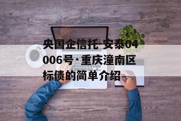 央国企信托-安泰04006号·重庆潼南区标债的简单介绍