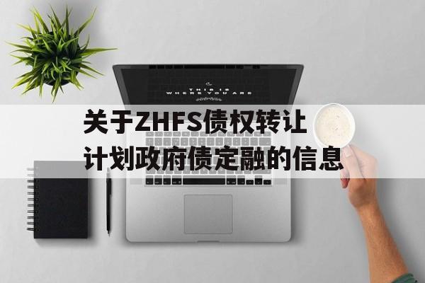 关于ZHFS债权转让计划政府债定融的信息