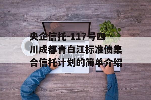 央企信托-117号四川成都青白江标准债集合信托计划的简单介绍