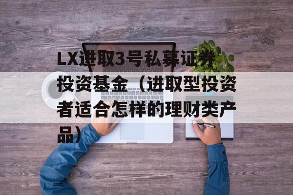 LX进取3号私募证券投资基金（进取型投资者适合怎样的理财类产品）