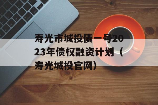 寿光市城投债一号2023年债权融资计划（寿光城投官网）