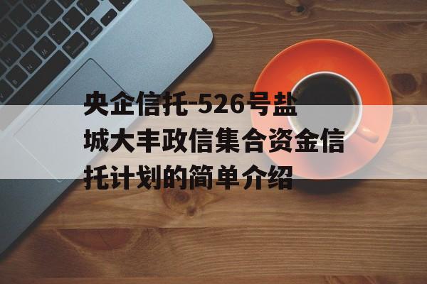 央企信托-526号盐城大丰政信集合资金信托计划的简单介绍