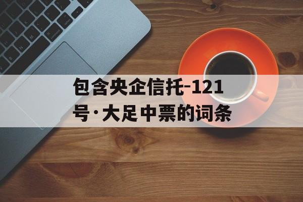 包含央企信托-121号·大足中票的词条