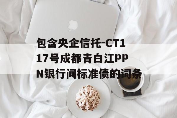 包含央企信托-CT117号成都青白江PPN银行间标准债的词条