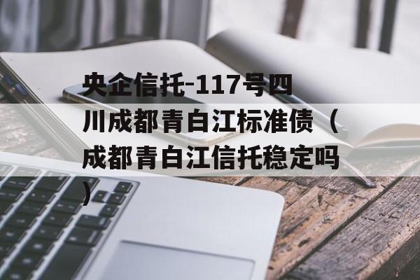 央企信托-117号四川成都青白江标准债（成都青白江信托稳定吗）