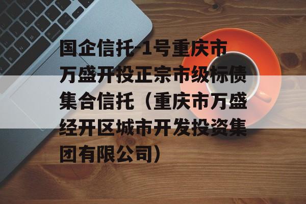 国企信托-1号重庆市万盛开投正宗市级标债集合信托（重庆市万盛经开区城市开发投资集团有限公司）