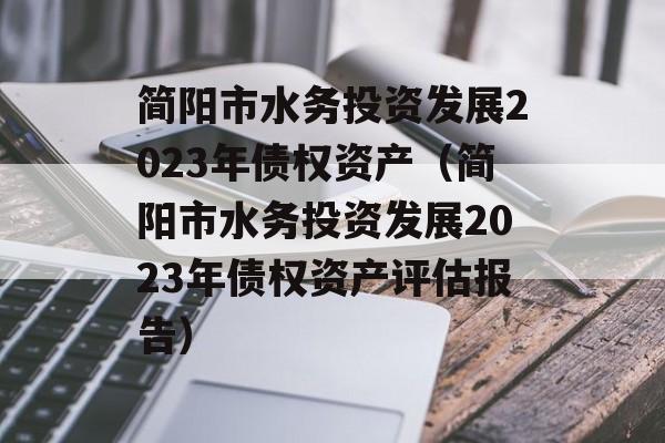 简阳市水务投资发展2023年债权资产（简阳市水务投资发展2023年债权资产评估报告）