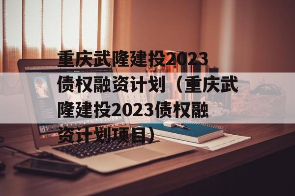 重庆武隆建投2023债权融资计划（重庆武隆建投2023债权融资计划项目）