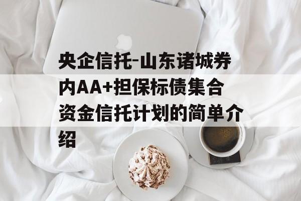 央企信托-山东诸城券内AA+担保标债集合资金信托计划的简单介绍