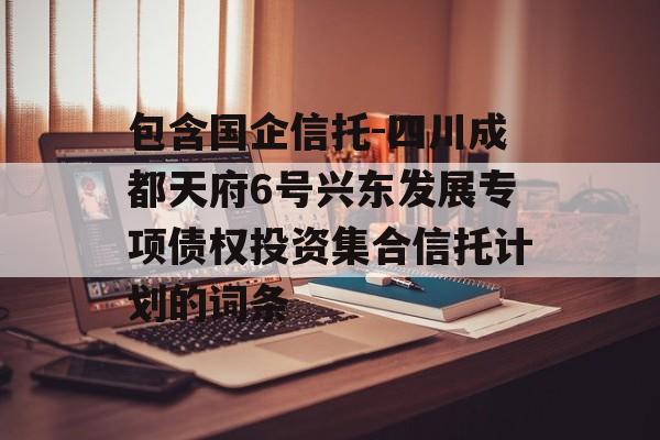 包含国企信托-四川成都天府6号兴东发展专项债权投资集合信托计划的词条