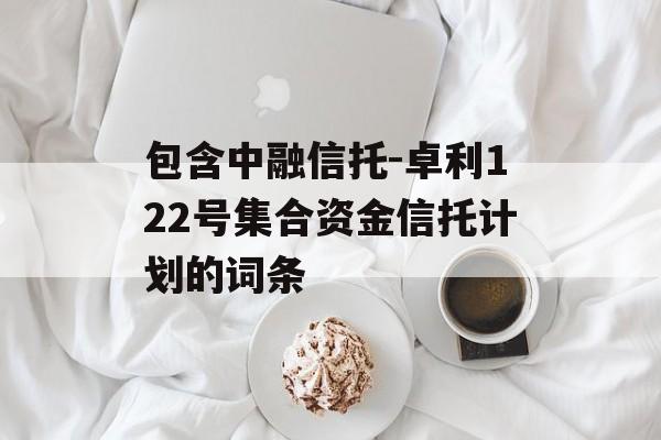 包含中融信托-卓利122号集合资金信托计划的词条