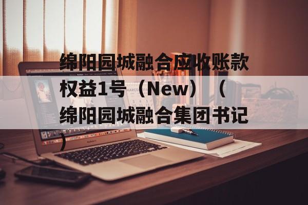 绵阳园城融合应收账款权益1号（New）（绵阳园城融合集团书记）