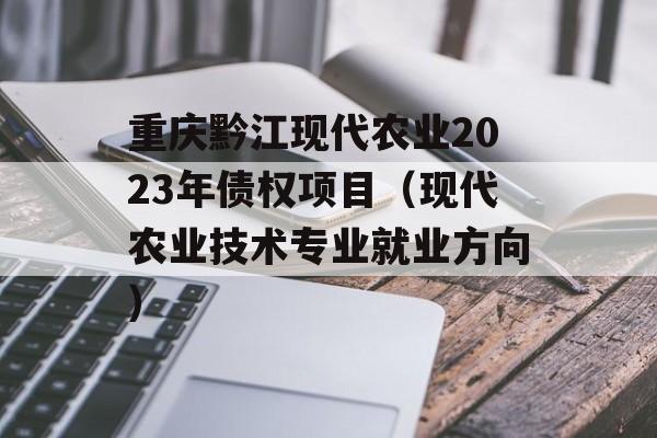 重庆黔江现代农业2023年债权项目（现代农业技术专业就业方向）