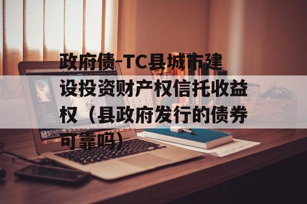 政府债-TC县城市建设投资财产权信托收益权（县政府发行的债券可靠吗）