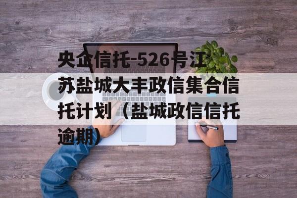 央企信托-526号江苏盐城大丰政信集合信托计划（盐城政信信托逾期）