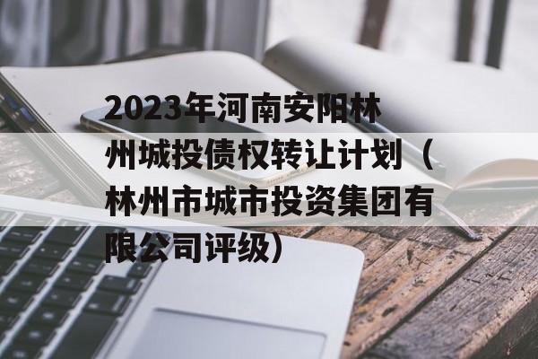 2023年河南安阳林州城投债权转让计划（林州市城市投资集团有限公司评级）