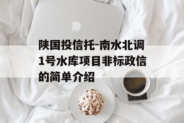 陕国投信托-南水北调1号水库项目非标政信的简单介绍