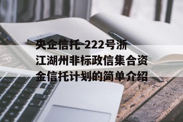 央企信托-222号浙江湖州非标政信集合资金信托计划的简单介绍