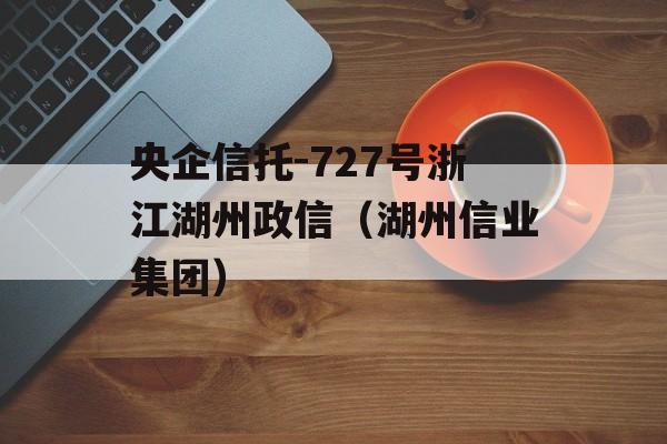 央企信托-727号浙江湖州政信（湖州信业集团）