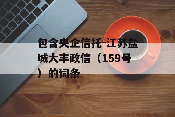 包含央企信托-江苏盐城大丰政信（159号）的词条